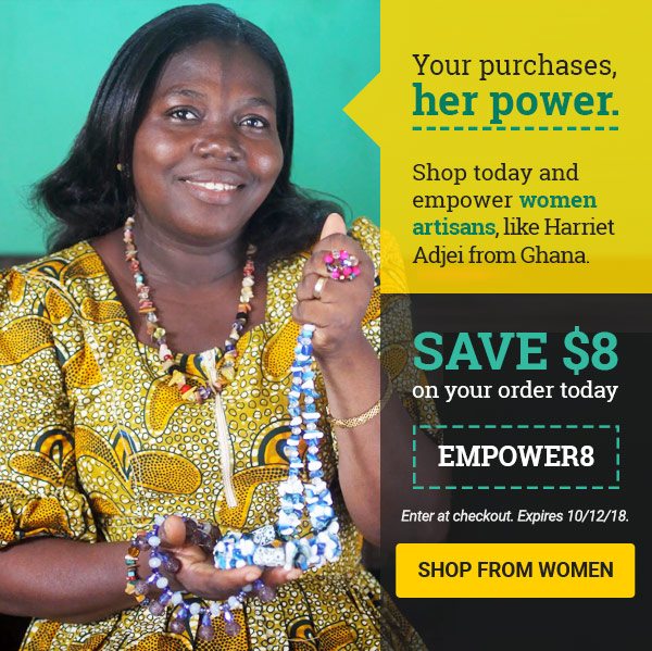 Your purchases, her power. |Shop today and empower women artisans, like Harriet Adjei from Ghana. | SAVE $8 on your order today | EMPOWER8 | Enter at checkout. Expires 10/12/18 | SHOP FROM WOMEN