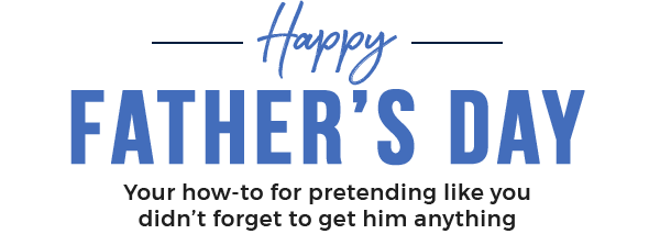 HAPPY FATHER’S DAY - Your how-to for pretending like you didn’t forget to get him anything