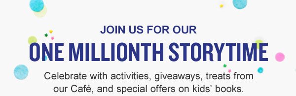 JOIN US FOR OUR ONE MILLIONTH STORYTIME. Celebrate with activities, giveaways, treats from our Café, and special offers on kids’ books.