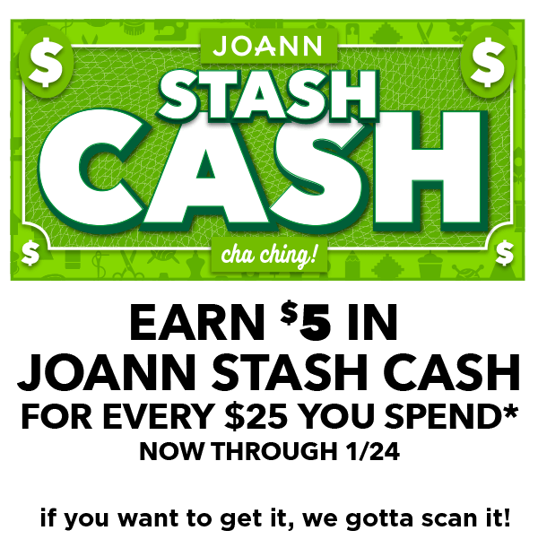 Stash Cash. EARN $5 IN JOANN STASH CASH FOR EVERY $25 YOU SPEND* NOW THROUGH 1/24. If you want to get it, we gotta scan it!