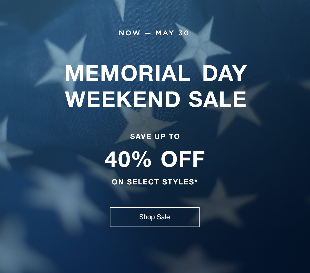 Now—May 30: Memorial Day Weekend Sale. Save up to 40% off on select styles.*