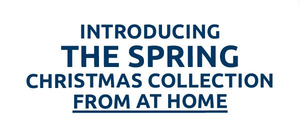 Spring Christmas Collection Introducing the spring Christmas collection from At Home Celebrate the holiday season for 279 days straight with the Spring Christmas Collection by At Home SHOP NOW