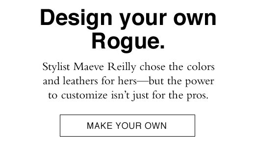 Design Your Own Rogue. Stylist Maeve Reilly chose the colors and leathers for hers - but the power to customize isn't just for the pros. MAKE YOUR OWN