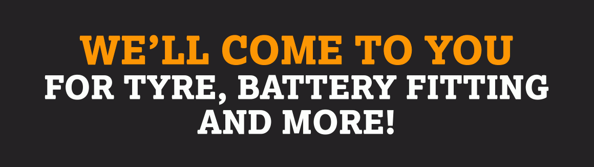 WE'LL COME TO YOU FOR TYRE, BATTERY FITTING AND MORE!