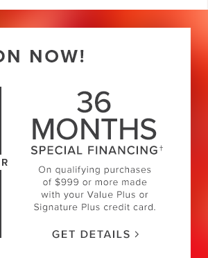 36 Months Special Financing. On qualifying purchases of $999 or more made with you Value Plus or SignaturePlus credit card. Get Details.