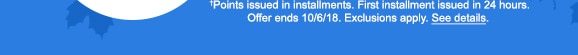 †Points issued in installments. First installment issued in 24 hours. Offer ends 10/6/18. Exclusions apply. See details.
