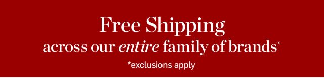 FREE SHIPPING ACROSS OUR ENTIRE FAMILY OF BRANDS*