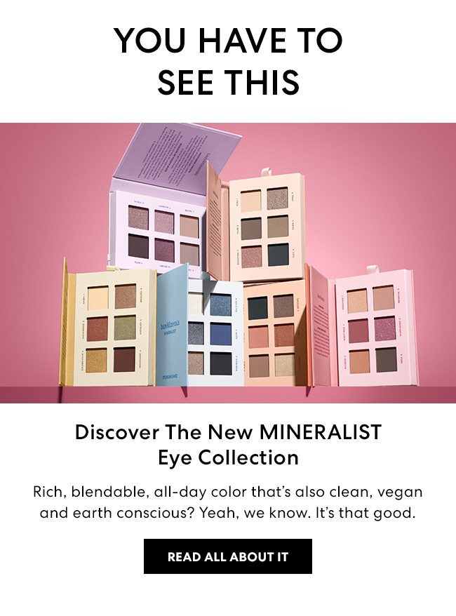 You have to see this - Discover The New MINERALIST Eye Collection - Rich, blendable, all-day color that's also clean, vegan and earth conscious? Yeah, we know. it's that good. Read all about it