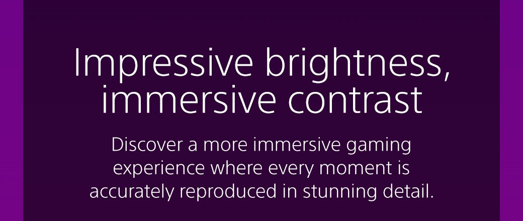 Impressive brightness, immersive contrast | Discover a more immersive gaming experience where every moment is accurately reproduced in stunning detail. 