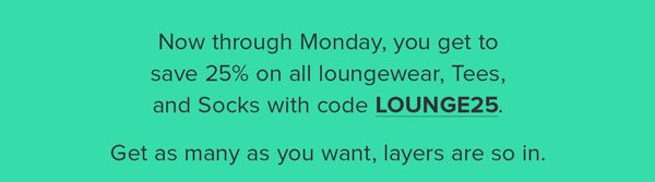 Now through Sunday, you get to save 25% on all loungewear, Tees, and Socks with code LOUNGE25. Get as many as you want, layers are so in. 