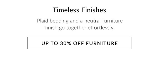 TIMELESS FINISHES - UP TO 30% OFF FURNITURE