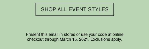 SHOP ALL EVENT STYLES. Present this email in stores or use your code at online checkout through March 15, 2021. Exclusions apply.