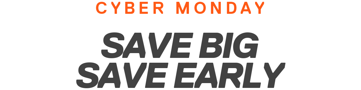 CYBER MONDAY | SAVE BIG SAVE EARLY