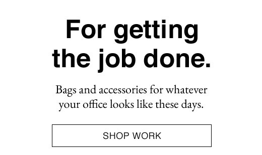 For getting the job done. Bags and accessories for whatever your office looks like these days. SHOP WORK