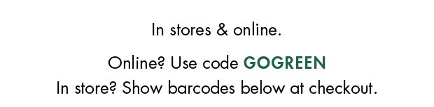 In stores & online. | Online? Use code GOGREEN | In store? Show barcodes below at checkout.