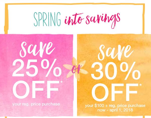 Spring into savings. Save 25% off* your reg. price purchase or save 30% off* your $100+ reg. price purchase now - April 1, 2018.