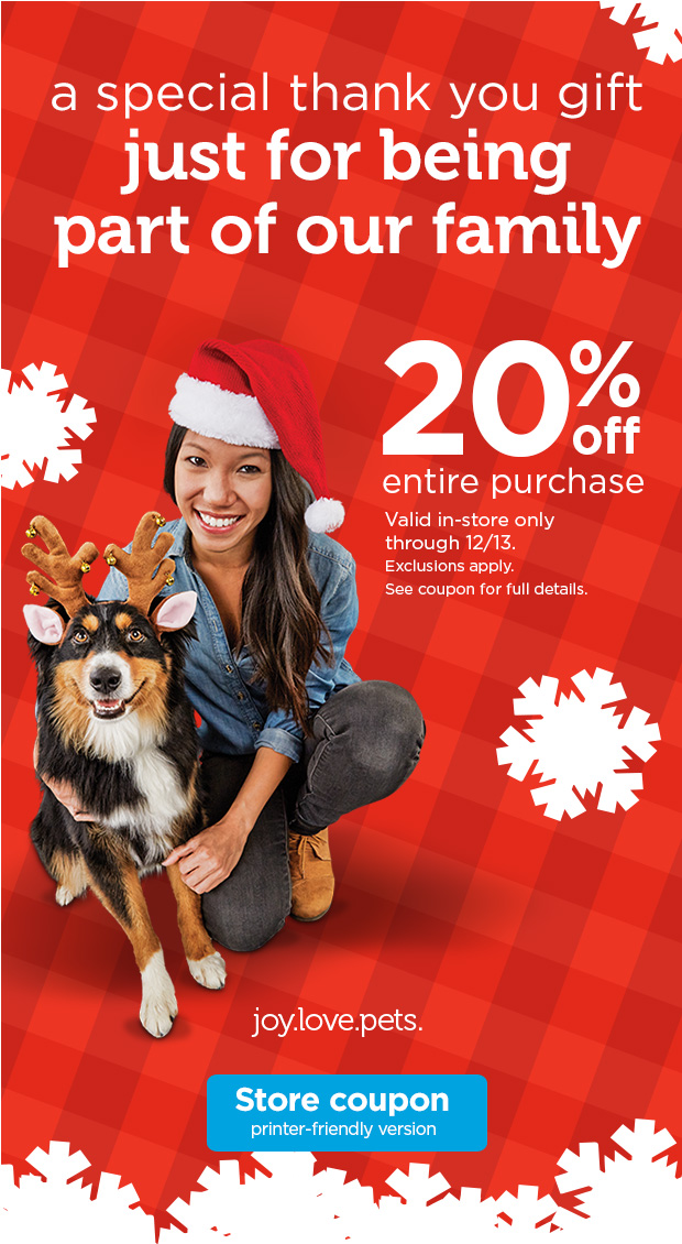 A special thank you gift just for being part of our family. 20% off entire purchase. Valid in-store only through 12/13. Exclusions apply. See coupon for full details. Store coupon printer-friendly version. 