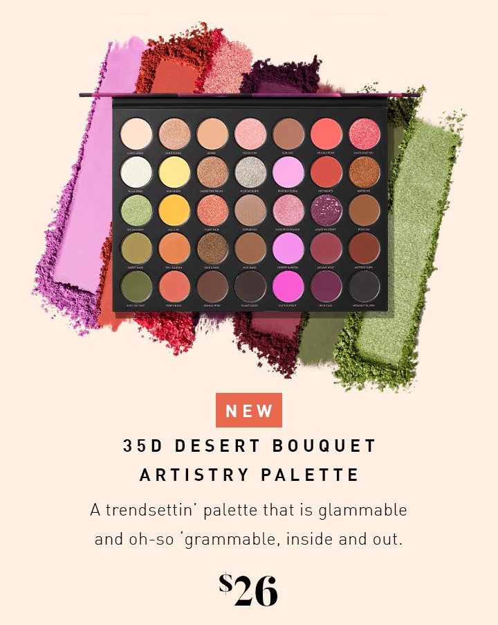 NEW 35D DESERT BOUQUET ARTISTRY PALETTE A trendsettin’ palette that is glammable and oh-so ‘grammable, inside and out. $26 