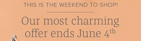 This is the weekend to shop! Our most charming offer ends June 4th
