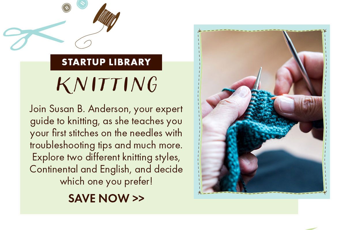 Startup Library: Knitting Join Susan B. Anderson, your expert guide to knitting, as she teaches you your first stitches on the needles with troubleshooting tips and much more. Explore two different knitting styles, Continental and English, and decide which one you prefer!