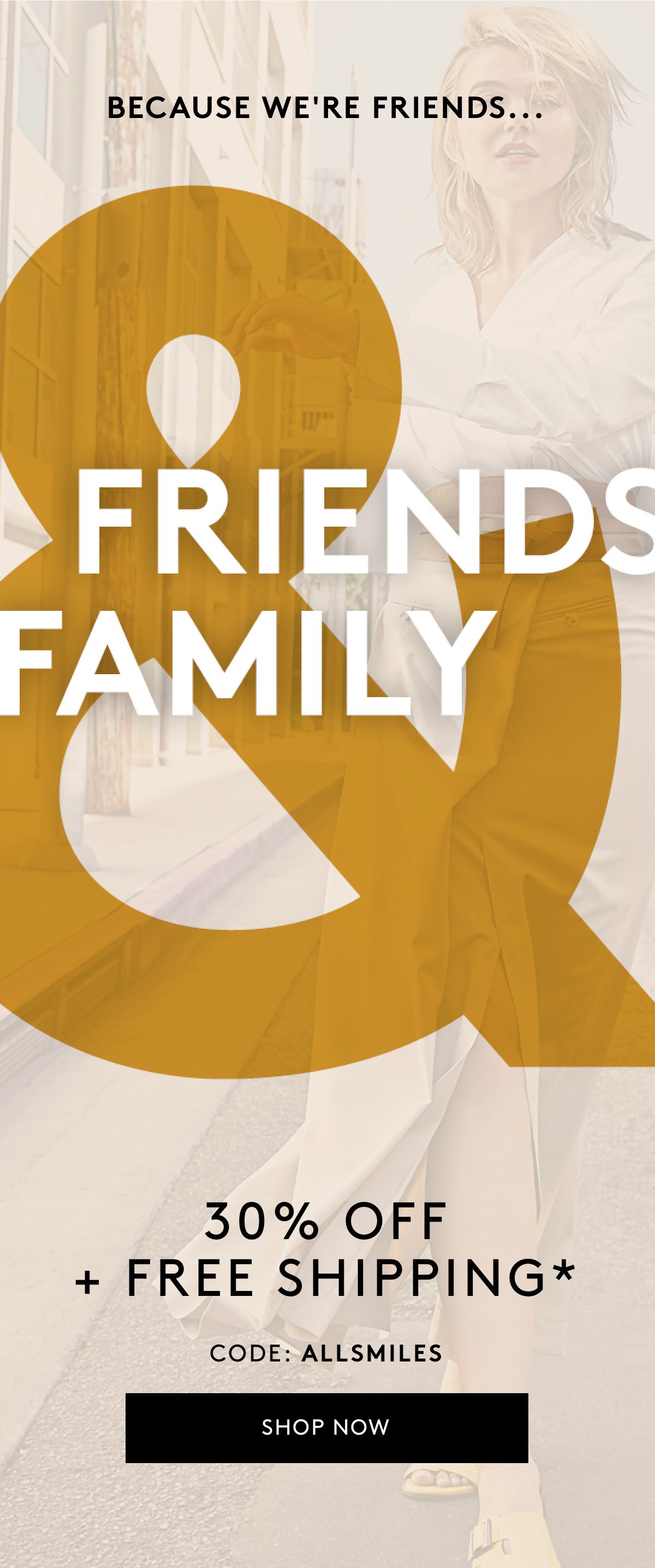 Because we're friends... friends & family 30% off + free shipping* code: ALLSMILES shop now