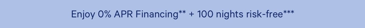 Enjoy 0% APR Financing** + 100 nights risk-free***