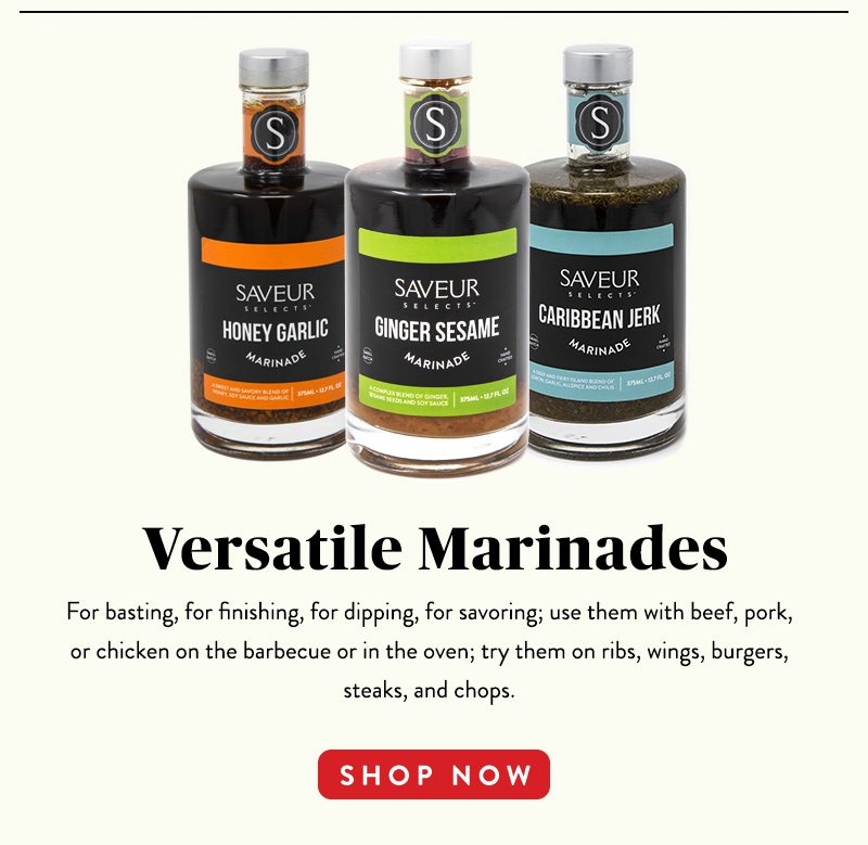 Versatile Marinades For basting, for finishing, for dipping, for savoring; use them with beef, pork, or chicken on the barbecue or in the oven; try them on ribs; wings, burgers, steaks, and chops. SHOP NOW