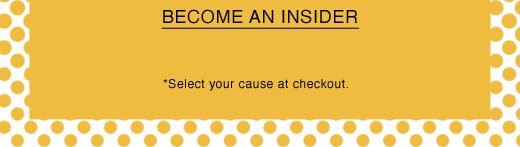 BECOME AN INSIDER *Select your cause at checkout