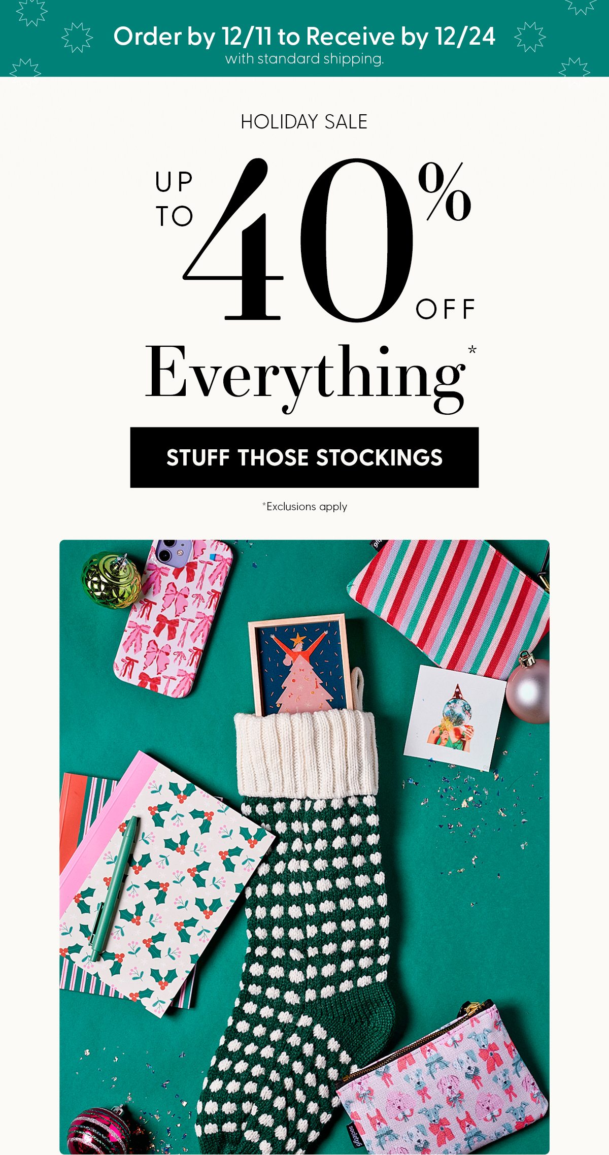 Order by 12/11 to Receive by 12/24 with standard shipping. | Holiday Sale | Up to 40% Off Everything* | Stuff Those Stockings | *Exclusions apply