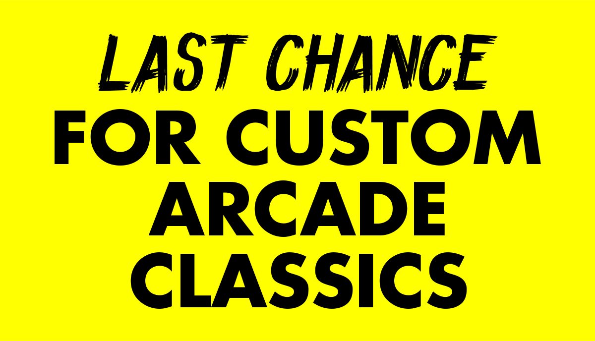 LAST CHANCE FOR CUSTOM ARCADE CLASSICS