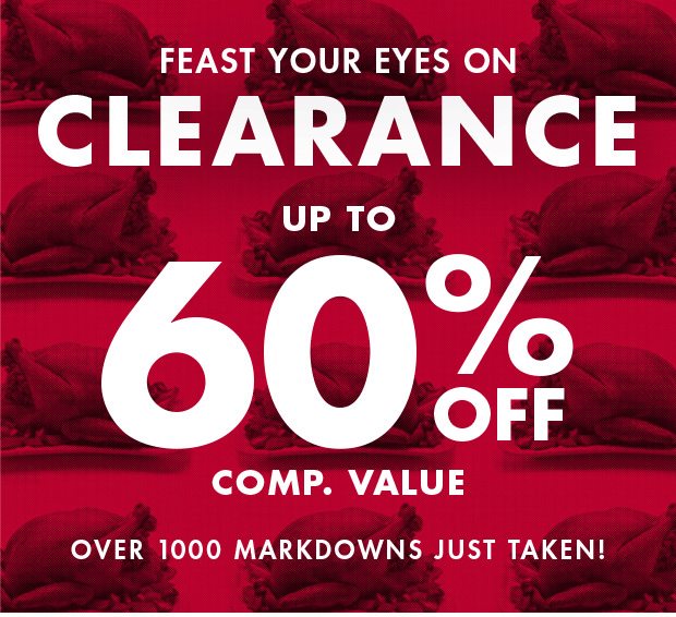 FEAST YOUR EYES ON CLEARANCE UP TO 60% OFF COMP. VALUE OVER 1000 MARKDOWNS JUST TAKEN