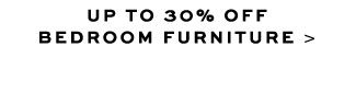 UP TO 30% OFF BEDROOM FURNITURE >