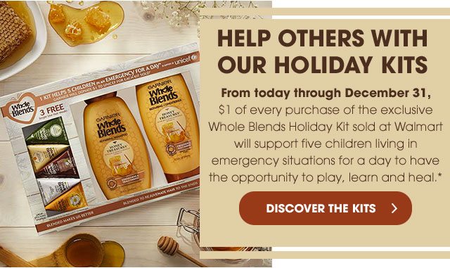 HELP OTHERS WITH OUR HOLIDAY KITS - From today through December 31, $1 of every purchase of the exclusive Whole Blends Holiday Kit sold at Walmart will support five children living in emergency situations for a day to have the opportunity to play, learn and heal.* - DISCOVER THE KITS >