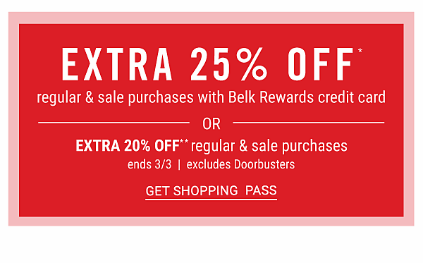 Extra 25% off regular & sale purchases with Belk Rewards credit card OR Extra 20% off** regular & sale purchases - ends 3/3 - excludes Doorbusters. Get Shopping Pass.