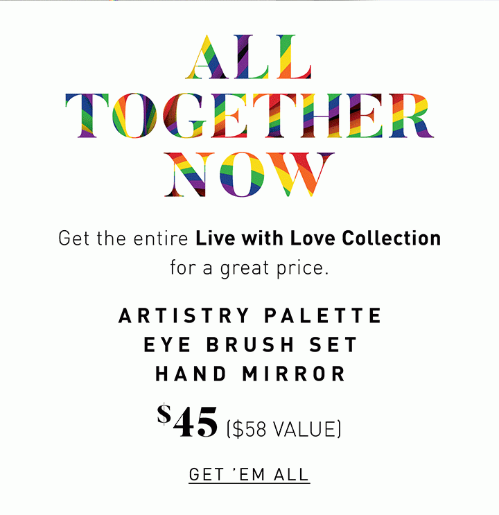 ALL TOGETHER NOW Get the entire Live with Love Collection for a great price. Artistry Palette Eye Brush Set Hand Mirror $45 ($58 VALUE) GET ‘EM ALL 