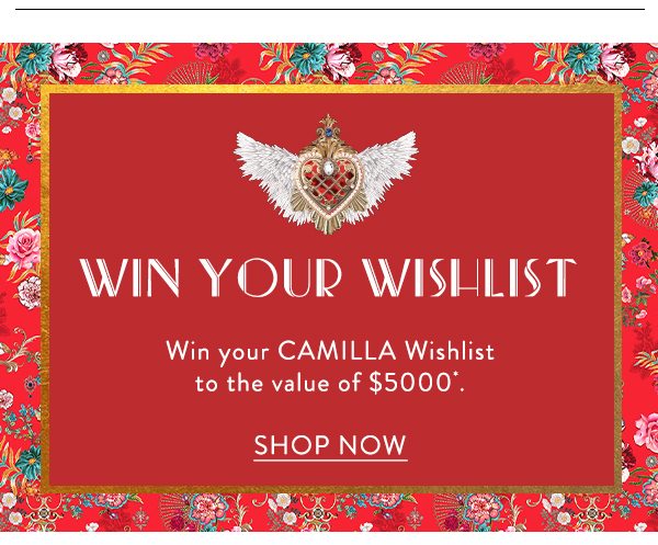 WIN YOUR WISHLIST Win your CAMILLA Wishlist to the value of $5000* | SHOP NOW