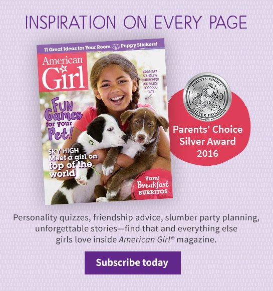 INSPIRATION ON EVERY PAGE Personality quizzes, friendship advice, slumber party planning, unforgettable stories—find that and everything else girls love inside American Girl® magazine. Subscribe today