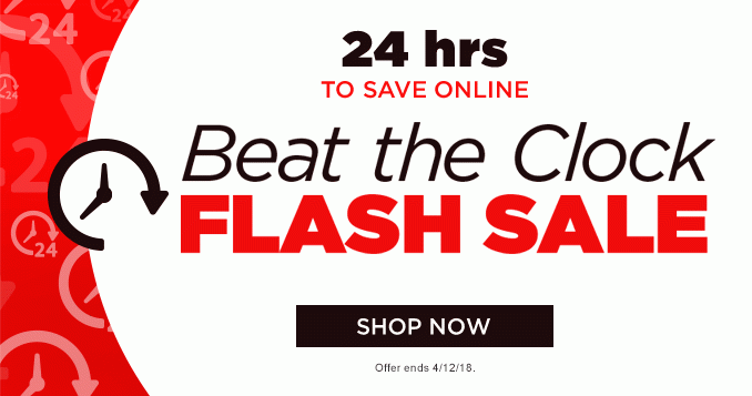 24 hrs TO SAVE ONLINE | Beat the Clock FLASH SALE | SHOP NOW | Offer ends 4/12/18.