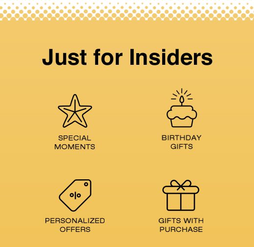 Just for Insiders: Special Moments, Birthday Gifts, Personalized Offers, Gifts with Purchase...
