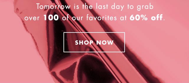 Tomorrow is the last day to grab over 100 of our favorites at 60% off. Shop Now