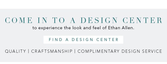 Come into a Design Center to experience the look and feel of Ethan Allen. Find a Design Center >