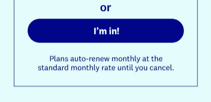 or | I’m in! | Plans auto-renew monthly at the standard monthly rate until you cancel.