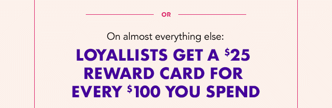 LOYALLISTS GET A $25 REWARD FOR EVERY $100 YOU SPEND