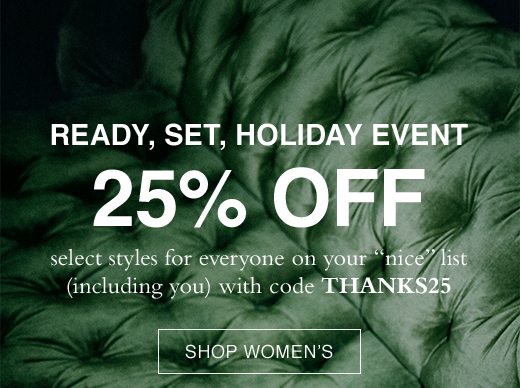 Ready, Set, Holiday Event. 25% OFF Select styles for everyone on your "nice" list (including you) with code THANKS25. SHOP WOMEN'S