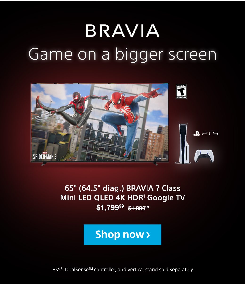 BRAVIA Game on a bigger screen | 65" (64.5" diag.) BRAVIA 7 Class Mini LED QLED 4K HDR¹ Google TV | 1,999.99 | PS5(R)², Dualsense(TM) controller, and vertical stand sold separately.