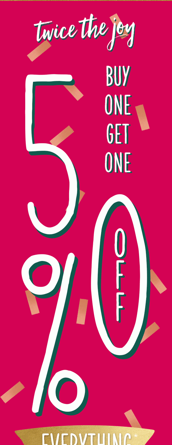 Twice the joy buy one get one 50% off everything*