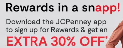 Rewards in a sn-app! Download the JCPenney app to sign up for Rewards & get an EXTRA 30% OFF* with coupon