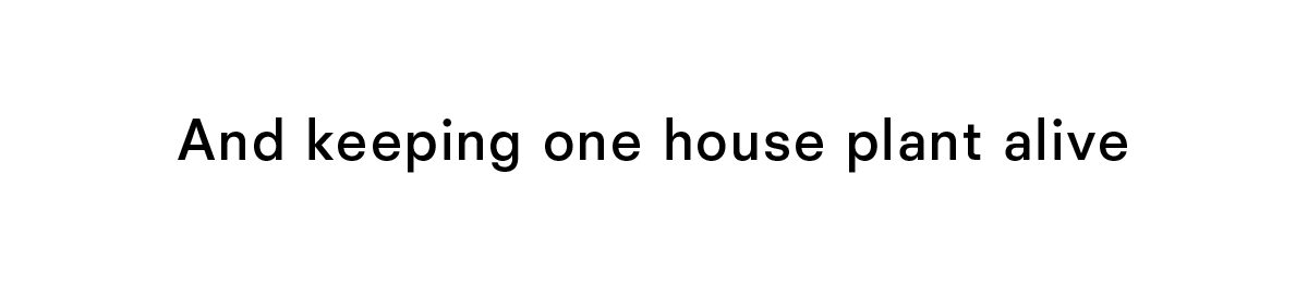 And keeping one house plant alive