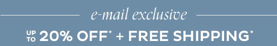 E-mail Exclusive - up to 20% Off + Free Shipping*