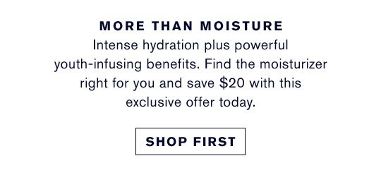 More Than MoistureIntense hydration plus powerful youth-infusing benefits. Find the moisturizer right for you and save $20 with this exclusive offer today. | Shop Now